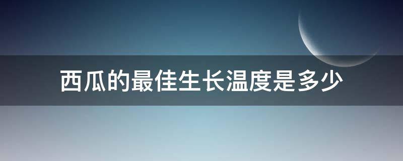 西瓜的最佳生长温度是多少 西瓜的最佳生长温度是多少摄氏度