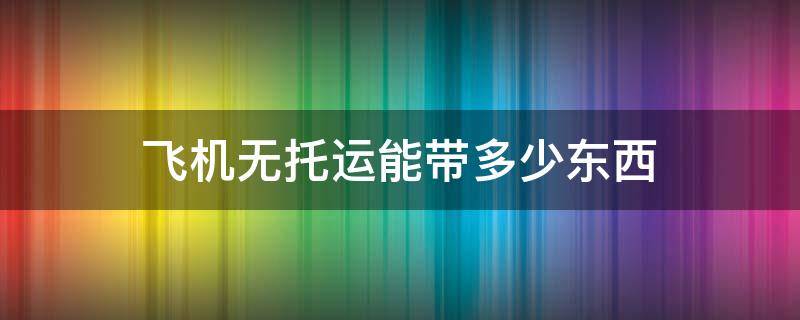 飞机无托运能带多少东西（坐飞机无托运能带多少东西）
