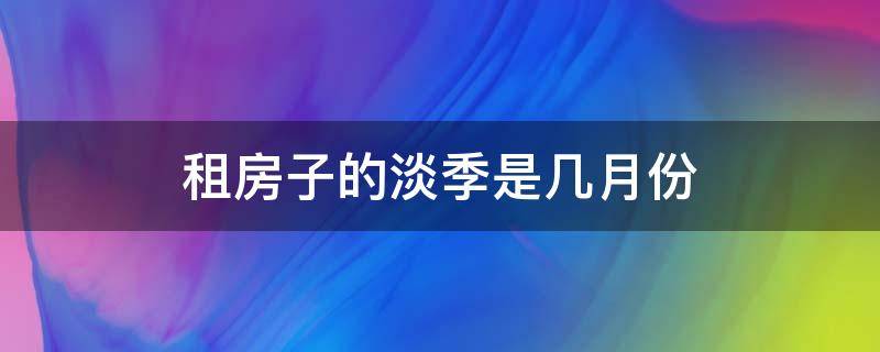 租房子的淡季是几月份（什么时候是租房的淡季价格会便宜）