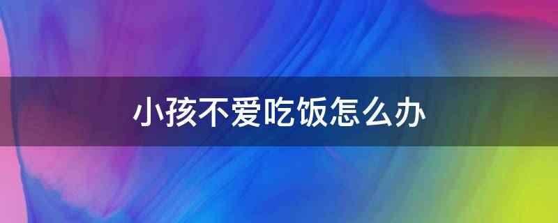 小孩不爱吃饭怎么办 小孩不爱吃饭怎么办 很瘦