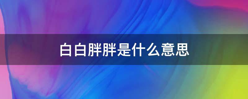 白白胖胖是什么意思（白白胖胖是啥意思）