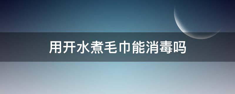 用开水煮毛巾能消毒吗（用开水煮毛巾能消毒吗为什么）