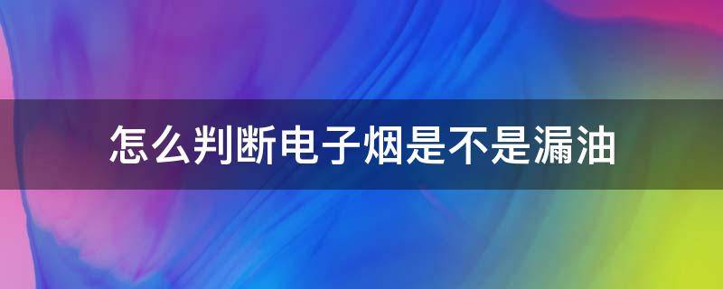 怎么判断电子烟是不是漏油 怎么判断电子烟是不是漏油的