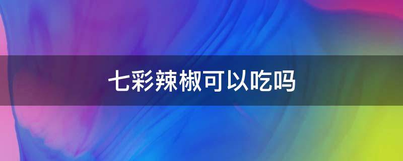 七彩辣椒可以吃吗（七彩辣椒可以吃吗视频）
