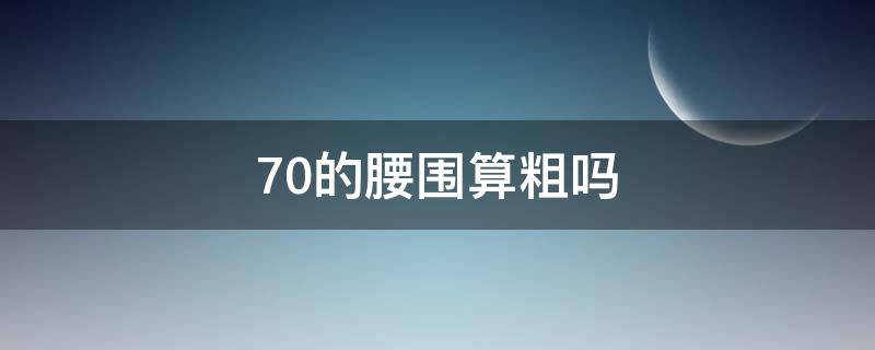 70的腰围算粗吗（70的腰围算粗吗女生160）