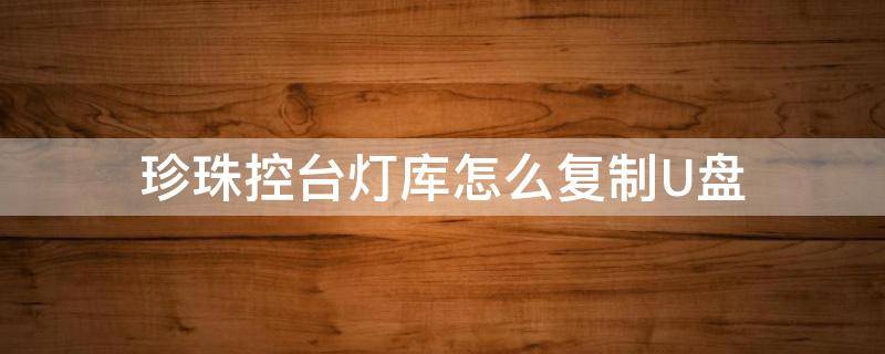 珍珠控台灯库怎么复制U盘（珍珠灯控台怎么复制程序）