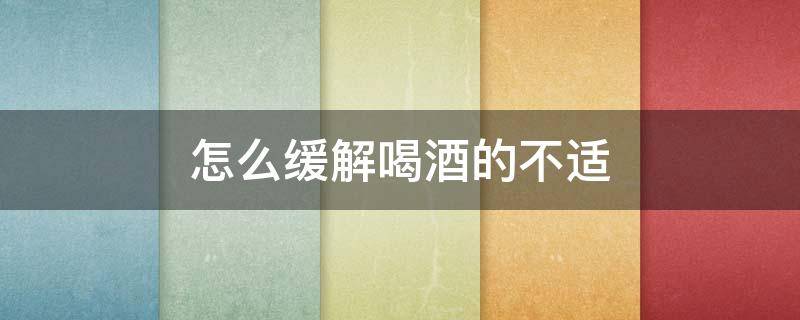 怎么缓解喝酒的不适 怎么缓解喝酒的不适应