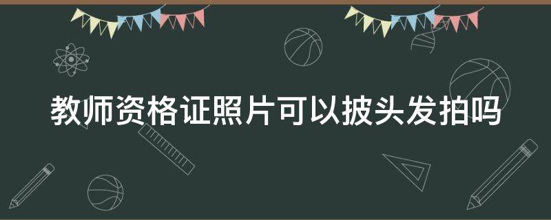 教师资格证照片可以披头发拍吗（教师资格证件照可以披头发吗）