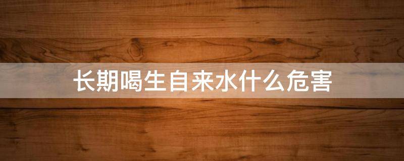 长期喝生自来水什么危害（长期喝生自来水有什么危害）