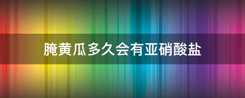 腌黄瓜多久会有亚硝酸盐 黄瓜腌制多久会有亚硝酸盐
