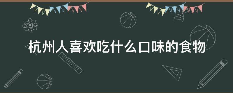 杭州人喜欢吃什么口味的食物 杭州人喜欢吃什么主食