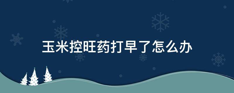 玉米控旺药打早了怎么办 玉米控旺药打多了影响产量吗