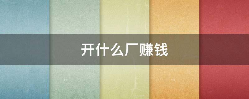 开什么厂赚钱（开什么厂赚钱利润最大）