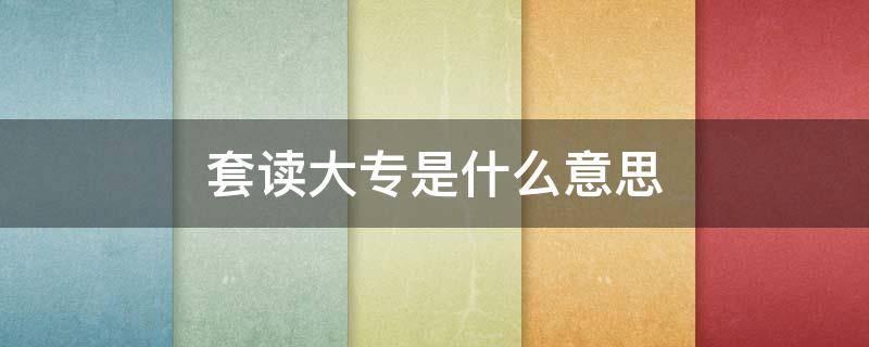 套读大专是什么意思 套读大专是什么意思呀