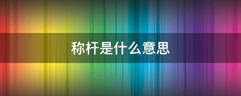 称杆是什么意思 称杆是什么意思网络用语