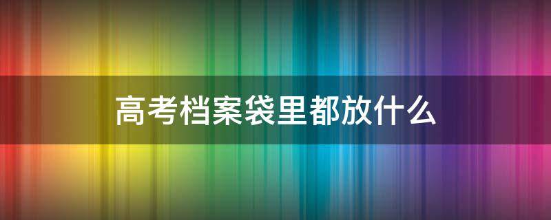 高考档案袋里都放什么 高考档案袋里都放什么材料
