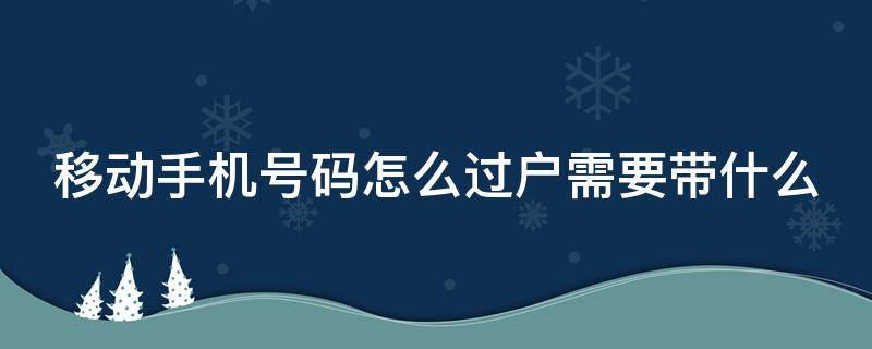 移动手机号码怎么过户需要带什么 移动手机号码怎么过户需要带什么东西