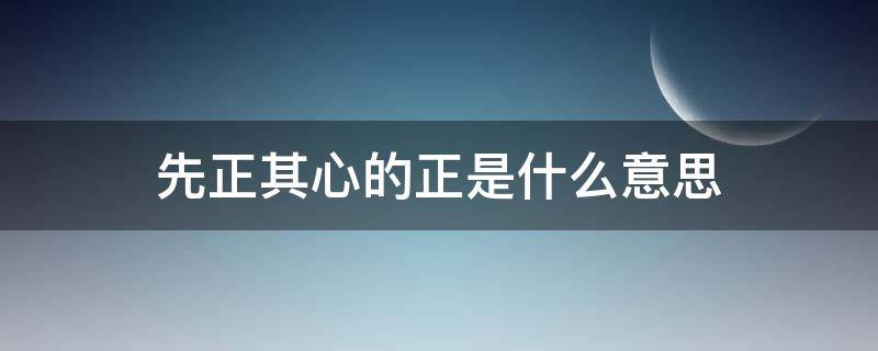 先正其心的正是什么意思 先正其心的正是什么意思用法