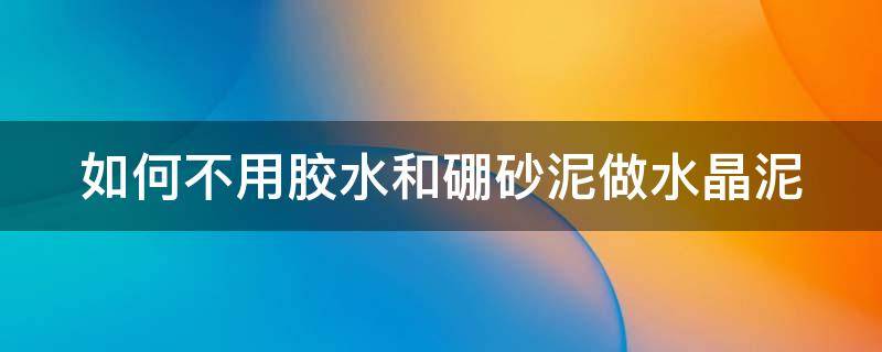 如何不用胶水和硼砂泥做水晶泥 不用胶水硼砂怎么做水晶泥
