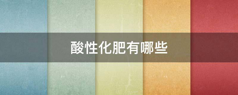 酸性化肥有哪些 酸性肥料目前都有哪些肥料?