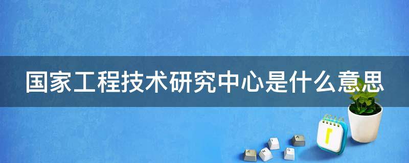 国家工程技术研究中心是什么意思（国家工程技术研究中心分中心）