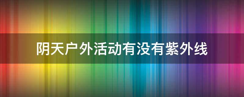 阴天户外活动有没有紫外线（阴天户外活动有没有紫外线消毒）