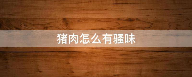 猪肉怎么有骚味（猪肉怎么骚味道）