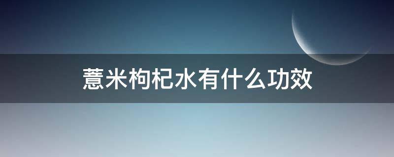 薏米枸杞水有什么功效 薏米枸杞水有什么功效与作用