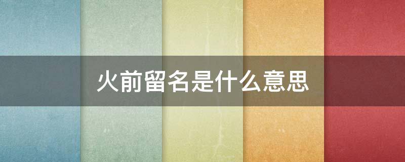 火前留名是什么意思（火前留名员微博）