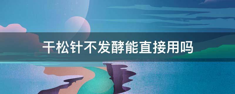 干松针不发酵能直接用吗 干松针不发酵能直接用吗果树