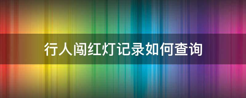 行人闯红灯记录如何查询（行人闯红灯记录如何查询出来）