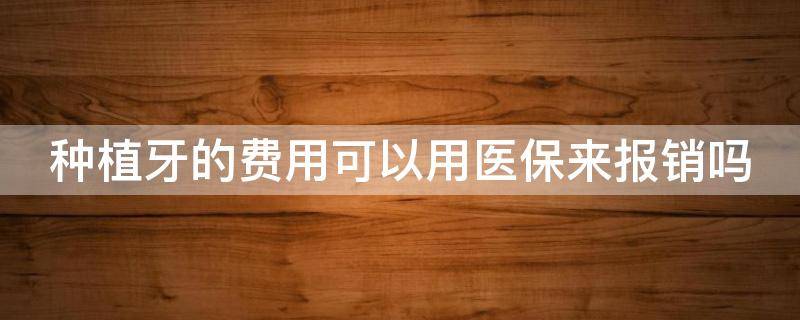 种植牙的费用可以用医保来报销吗 种植牙的费用可以报销么
