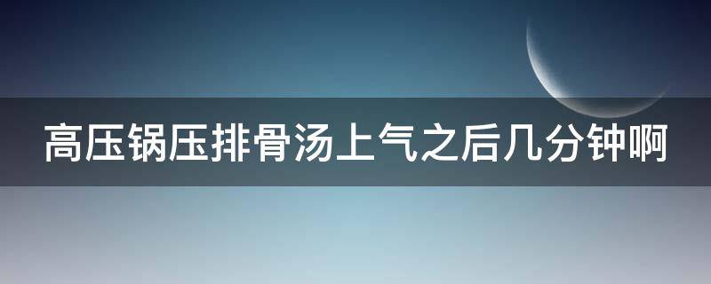 高压锅压排骨汤上气之后几分钟啊（高压锅压排骨汤多久）