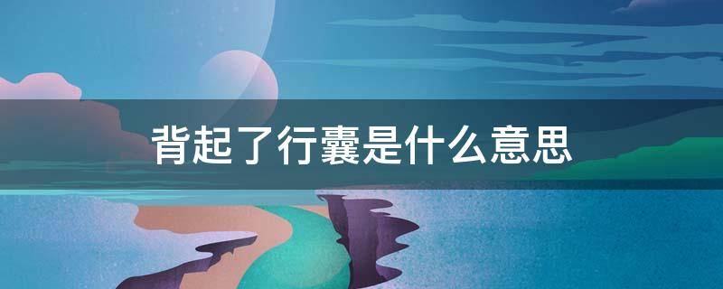背起了行囊是什么意思（背起了行囊的图片）
