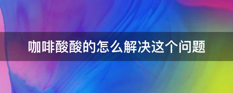 咖啡酸酸的怎么解决这个问题 咖啡很酸怎么办