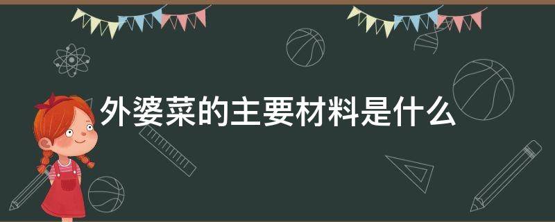 外婆菜的主要材料是什么 外婆菜的主要材料是什么做的