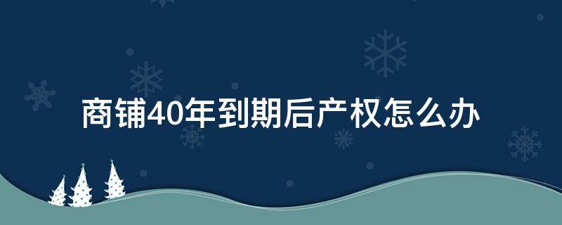 商铺40年到期后产权怎么办（商铺40年到期是不是就没有产权了）