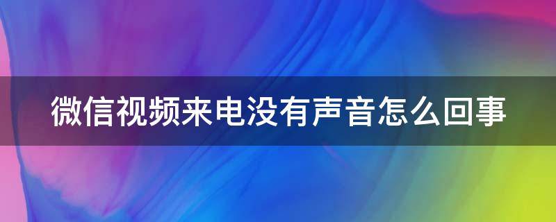 微信视频来电没有声音怎么回事（华为p20微信视频来电没有声音怎么回事）