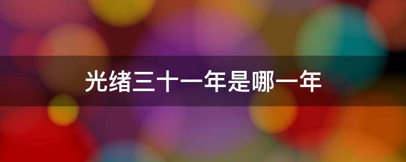光绪三十一年是哪一年（光绪三十一年是哪一年怎么算）
