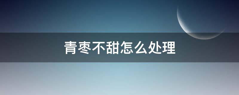 青枣不甜怎么处理 青枣不甜怎么办