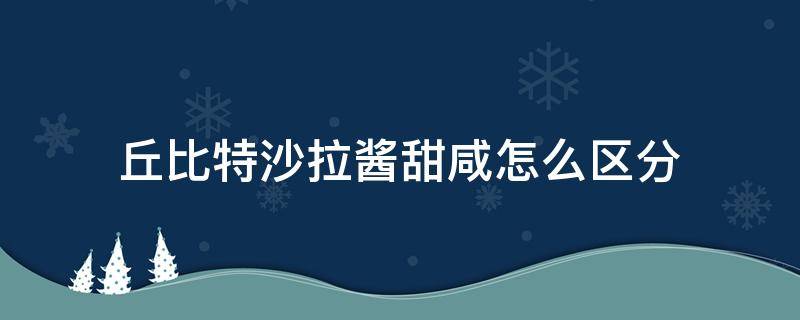 丘比特沙拉酱甜咸怎么区分 丘比特沙拉酱是甜的还是咸的