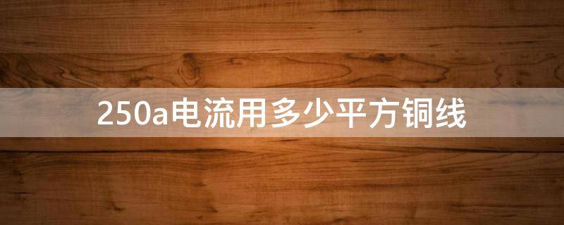 250a电流用多少平方铜线（250a电流用多少平方铜线电缆）