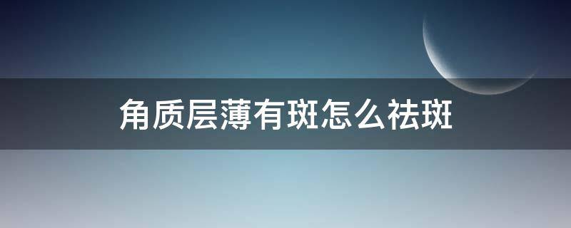角质层薄有斑怎么祛斑 角质层薄长斑怎么调理
