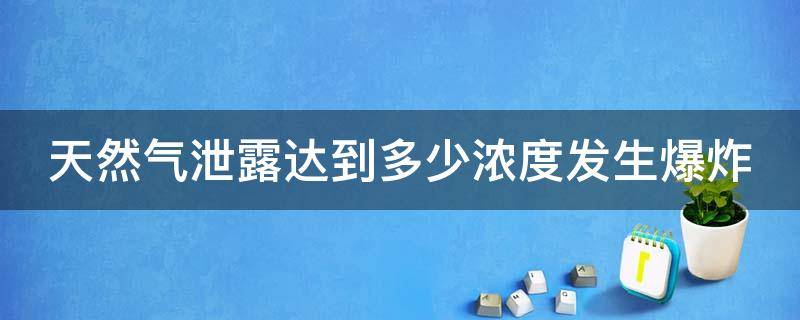 天然气泄露达到多少浓度发生爆炸 天然气泄露达到多少浓度发生爆炸事故
