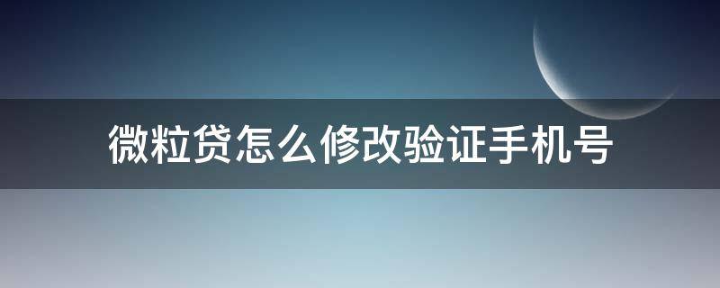微粒贷怎么修改验证手机号（微粒贷如何修改验证手机号）
