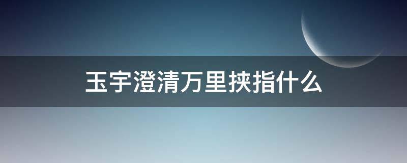 玉宇澄清万里挟指什么（玉宇澄清万里挟指什么意思）
