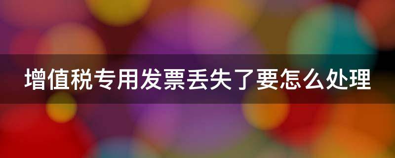 增值税专用发票丢失了要怎么处理（增值税专用发票丢失后如何处理）