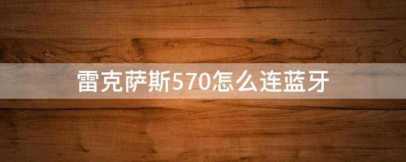 雷克萨斯570怎么连蓝牙 雷克萨斯570怎么连蓝牙放音乐