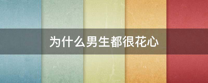 为什么男生都很花心（为什么男的都很花心）