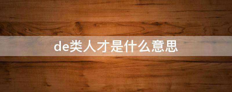 de类人才是什么意思 de类人才认定有什么好处